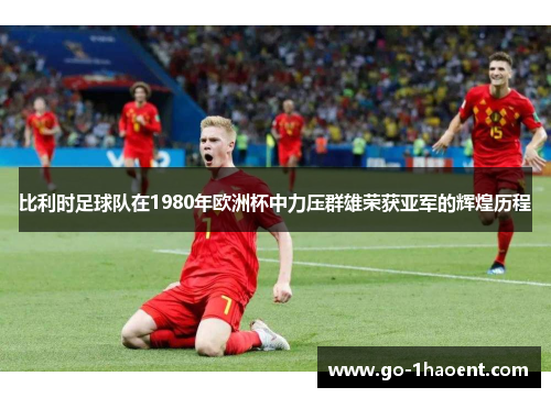 比利时足球队在1980年欧洲杯中力压群雄荣获亚军的辉煌历程 比利时足球队在1980年欧洲杯中力压群雄荣获亚军的辉煌历程