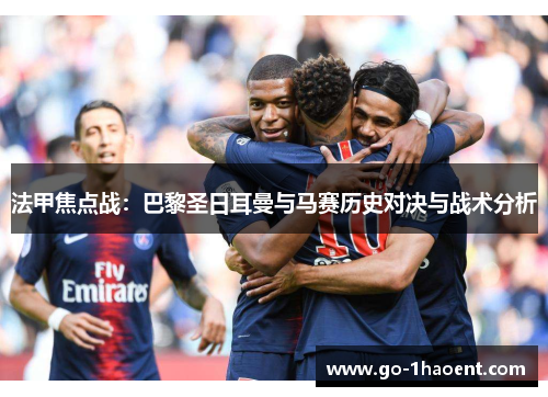 法甲焦点战:巴黎圣日耳曼与马赛历史对决与战术分析 法甲焦点战:巴黎圣日耳曼与马赛历史对决与战术分析
