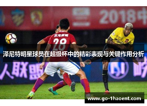 泽尼特明星球员在超级杯中的精彩表现与关键作用分析 泽尼特明星球员在超级杯中的精彩表现与关键作用分析