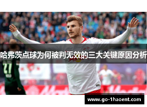 哈弗茨点球为何被判无效的三大关键原因分析 哈弗茨点球为何被判无效的三大关键原因分析