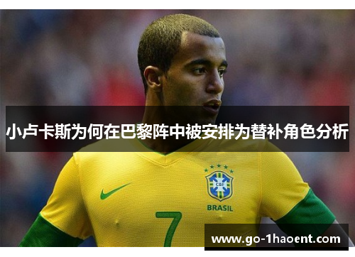 小卢卡斯为何在巴黎阵中被安排为替补角色分析 小卢卡斯为何在巴黎阵中被安排为替补角色分析