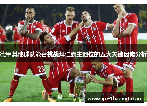 德甲其他球队能否挑战拜仁霸主地位的五大关键因素分析 德甲其他球队能否挑战拜仁霸主地位的五大关键因素分析