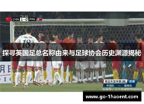 探寻英国足总名称由来与足球协会历史渊源揭秘