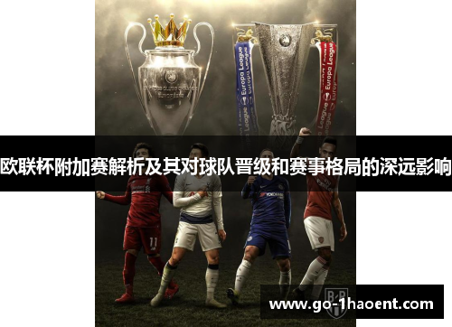 欧联杯附加赛解析及其对球队晋级和赛事格局的深远影响 欧联杯附加赛解析及其对球队晋级和赛事格局的深远影响
