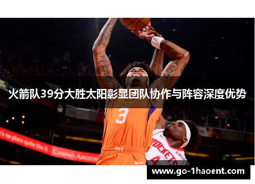 火箭队39分大胜太阳彰显团队协作与阵容深度优势 火箭队39分大胜太阳彰显团队协作与阵容深度优势
