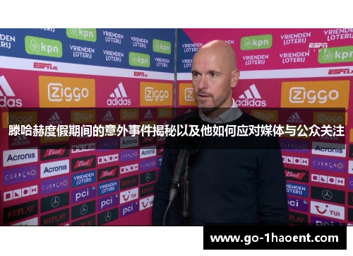 滕哈赫度假期间的意外事件揭秘以及他如何应对媒体与公众关注 滕哈赫度假期间的意外事件揭秘以及他如何应对媒体与公众关注