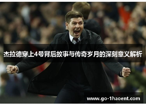 杰拉德穿上4号背后故事与传奇岁月的深刻意义解析 杰拉德穿上4号背后故事与传奇岁月的深刻意义解析