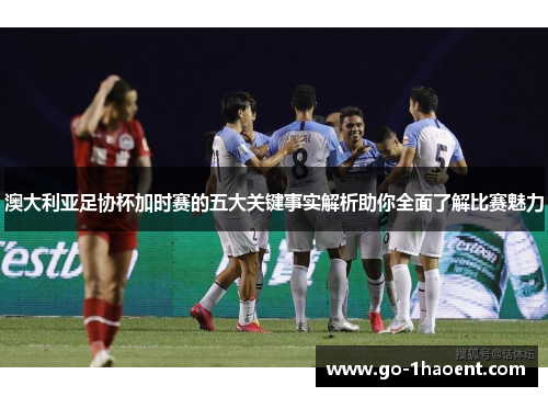 澳大利亚足协杯加时赛的五大关键事实解析助你全面了解比赛魅力 澳大利亚足协杯加时赛的五大关键事实解析助你全面了解比赛魅力