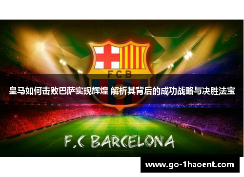 皇马如何击败巴萨实现辉煌 解析其背后的成功战略与决胜法宝 皇马如何击败巴萨实现辉煌 解析其背后的成功战略与决胜法宝