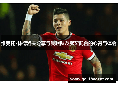 维克托·林德洛夫分享与曼联队友默契配合的心得与体会 维克托·林德洛夫分享与曼联队友默契配合的心得与体会
