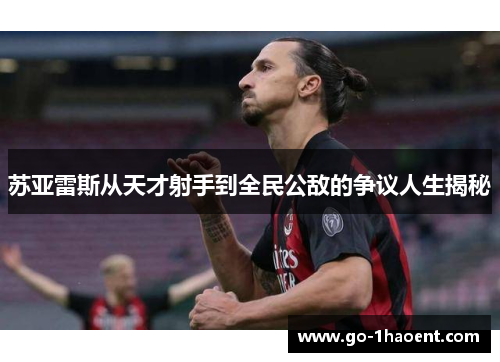 苏亚雷斯从天才射手到全民公敌的争议人生揭秘 苏亚雷斯从天才射手到全民公敌的争议人生揭秘