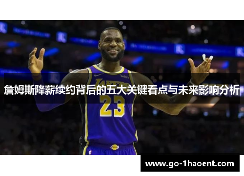 詹姆斯降薪续约背后的五大关键看点与未来影响分析