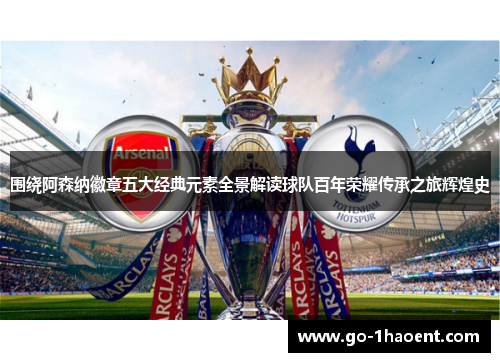 围绕阿森纳徽章五大经典元素全景解读球队百年荣耀传承之旅辉煌史