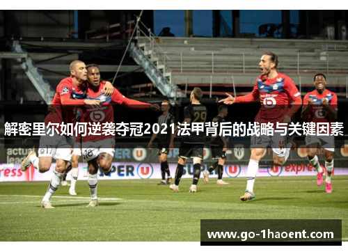 解密里尔如何逆袭夺冠2021法甲背后的战略与关键因素