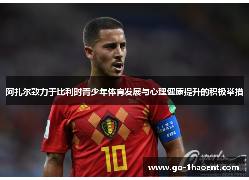 阿扎尔致力于比利时青少年体育发展与心理健康提升的积极举措 阿扎尔致力于比利时青少年体育发展与心理健康提升的积极举措