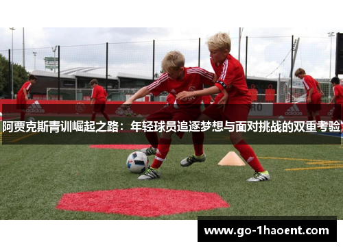 阿贾克斯青训崛起之路：年轻球员追逐梦想与面对挑战的双重考验