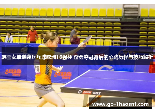 韩莹女单逆袭乒乓球欧洲16强杯 奋勇夺冠背后的心路历程与技巧解析 韩莹女单逆袭乒乓球欧洲16强杯 奋勇夺冠背后的心路历程与技巧解析
