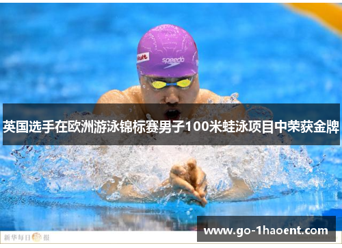 英国选手在欧洲游泳锦标赛男子100米蛙泳项目中荣获金牌 英国选手在欧洲游泳锦标赛男子100米蛙泳项目中荣获金牌
