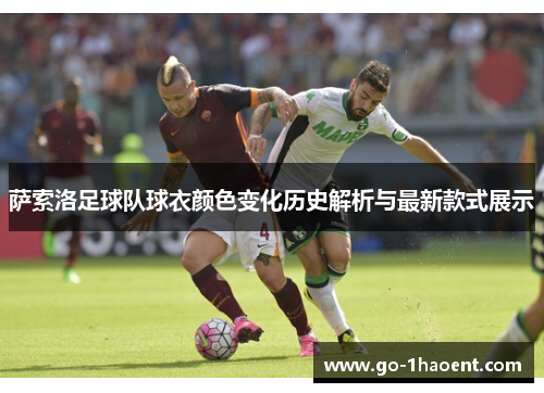 萨索洛足球队球衣颜色变化历史解析与最新款式展示 萨索洛足球队球衣颜色变化历史解析与最新款式展示
