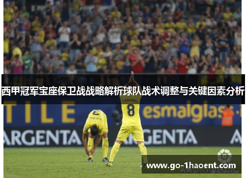 西甲冠军宝座保卫战战略解析球队战术调整与关键因素分析 西甲冠军宝座保卫战战略解析球队战术调整与关键因素分析