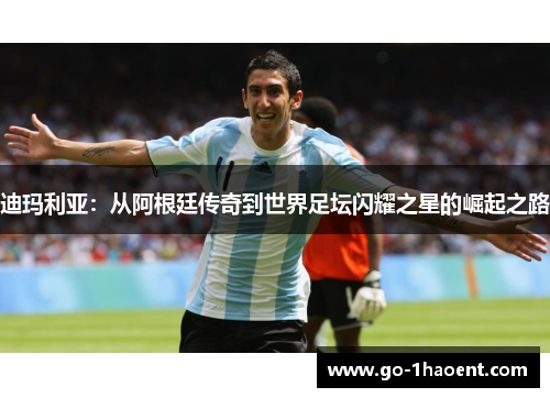 迪玛利亚:从阿根廷传奇到世界足坛闪耀之星的崛起之路 迪玛利亚:从阿根廷传奇到世界足坛闪耀之星的崛起之路