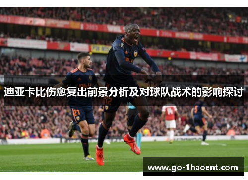 迪亚卡比伤愈复出前景分析及对球队战术的影响探讨