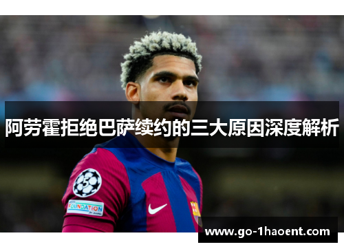 阿劳霍拒绝巴萨续约的三大原因深度解析 阿劳霍拒绝巴萨续约的三大原因深度解析