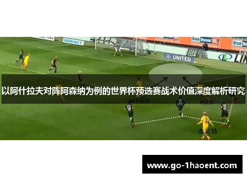 以阿什拉夫对阵阿森纳为例的世界杯预选赛战术价值深度解析研究 以阿什拉夫对阵阿森纳为例的世界杯预选赛战术价值深度解析研究