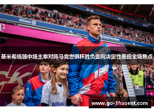 基米希统领中场主宰对阵马竞世俱杯胜负走向决定性表现全场焦点