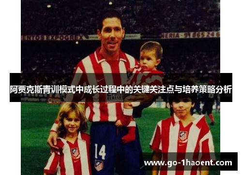阿贾克斯青训模式中成长过程中的关键关注点与培养策略分析 阿贾克斯青训模式中成长过程中的关键关注点与培养策略分析