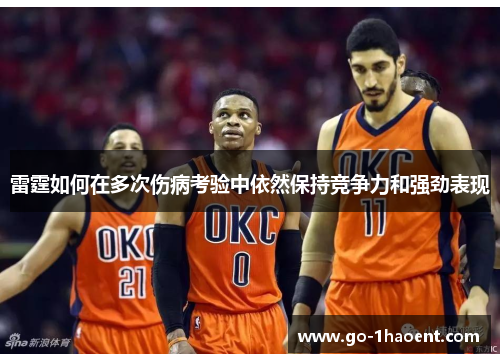 雷霆如何在多次伤病考验中依然保持竞争力和强劲表现 雷霆如何在多次伤病考验中依然保持竞争力和强劲表现