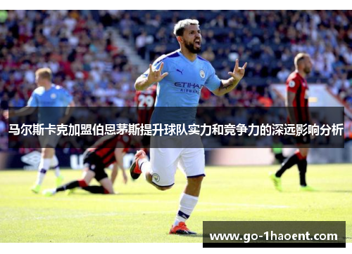 马尔斯卡克加盟伯恩茅斯提升球队实力和竞争力的深远影响分析